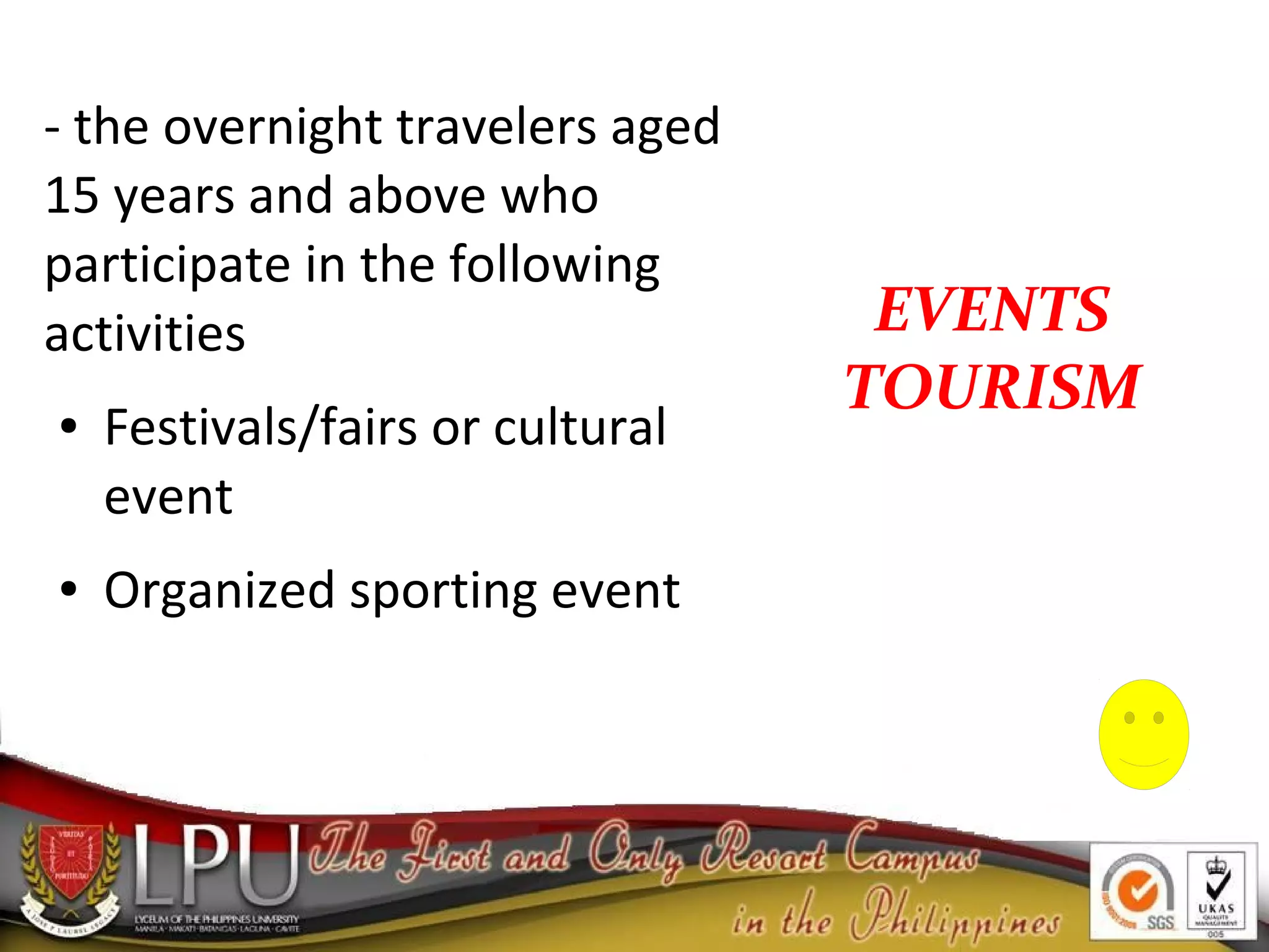 EVENTS
TOURISM
- the overnight travelers aged
15 years and above who
participate in the following
activities
● Festivals/fairs or cultural
event
● Organized sporting event
 