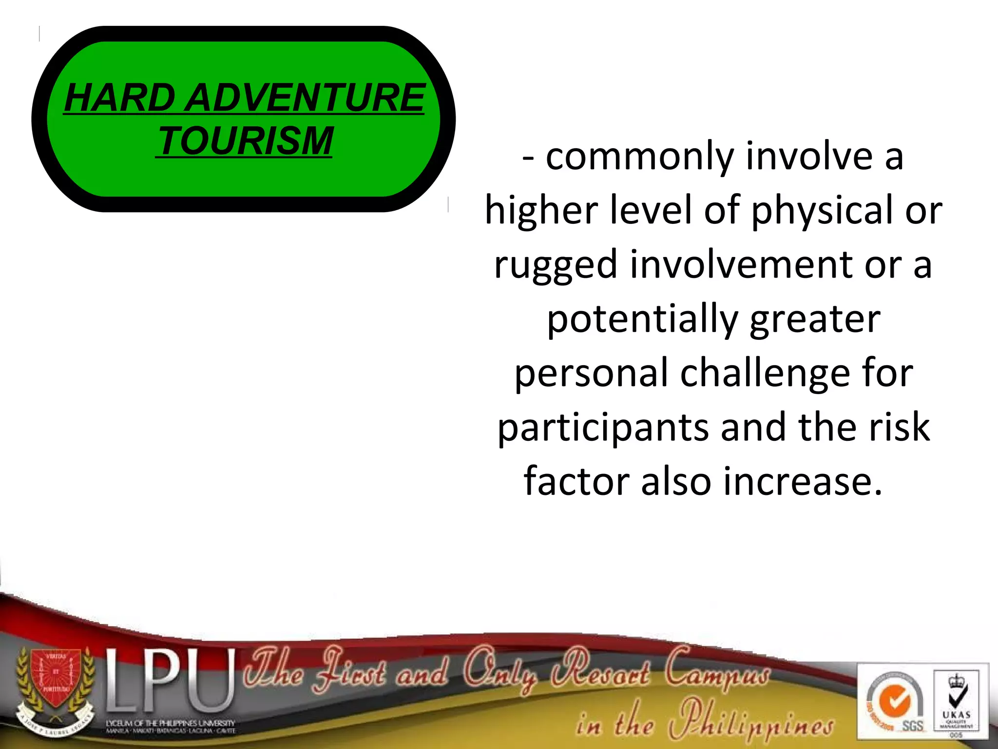 - commonly involve a
higher level of physical or
rugged involvement or a
potentially greater
personal challenge for
participants and the risk
factor also increase.
HARD ADVENTURE
TOURISM
 