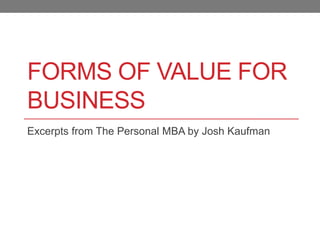 FORMS OF VALUE FOR
BUSINESS
Excerpts from The Personal MBA by Josh Kaufman
 