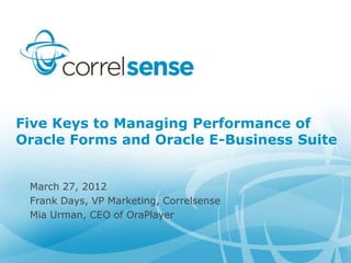 Five Keys to Managing Performance of
Oracle Forms and Oracle E-Business Suite


 March 27, 2012
 Frank Days, VP Marketing, Correlsense
 Mia Urman, CEO of OraPlayer
 