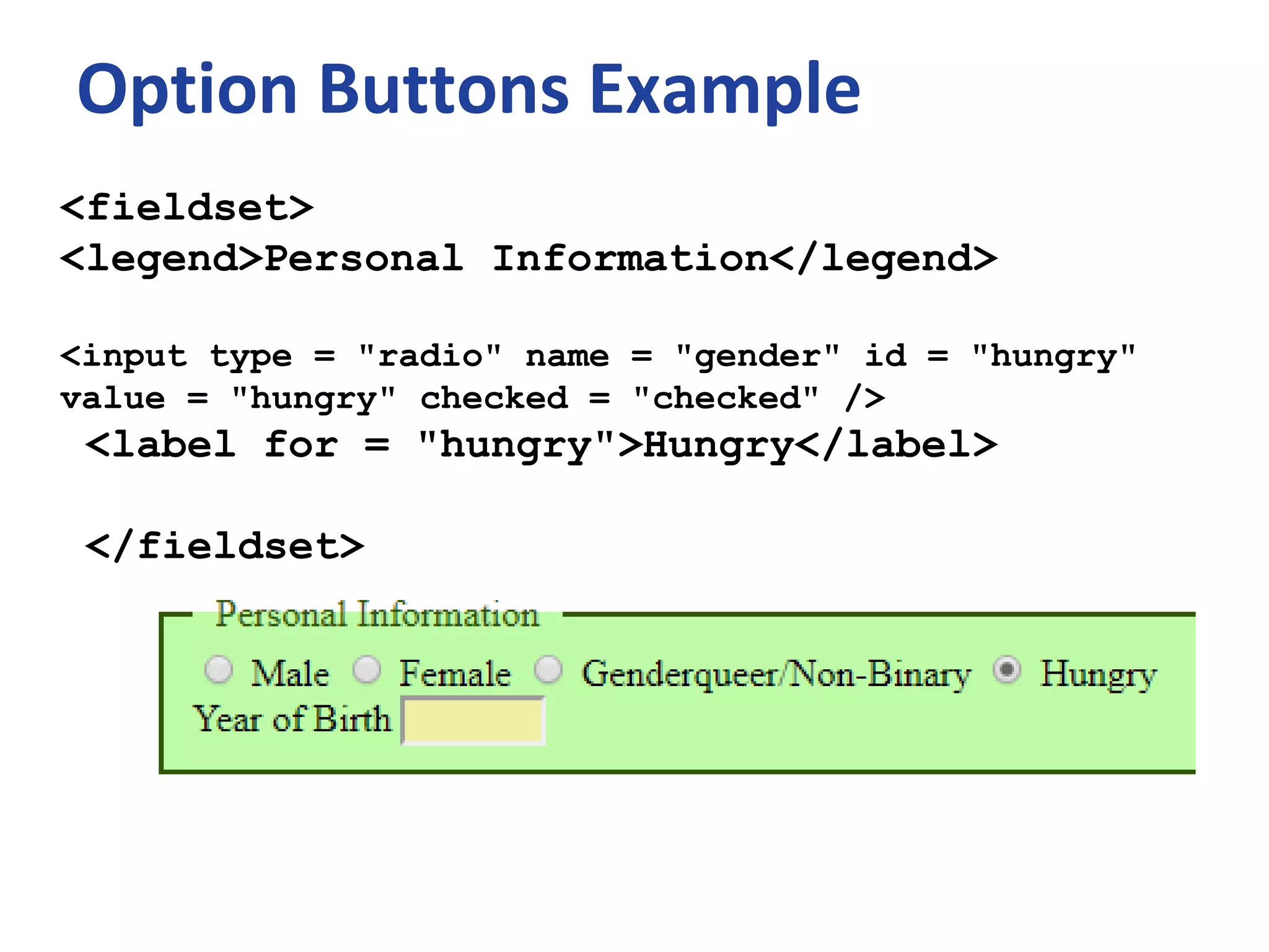 Option Buttons Example
<fieldset>
<legend>Personal Information</legend>
<input type = "radio" name = "gender" id = "hungry"
value = "hungry" checked = "checked" />
<label for = "hungry">Hungry</label>
</fieldset>
 