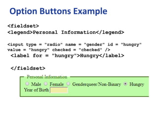Option Buttons Example
<fieldset>
<legend>Personal Information</legend>
<input type = "radio" name = "gender" id = "hungry"
value = "hungry" checked = "checked" />
<label for = "hungry">Hungry</label>
</fieldset>
 
