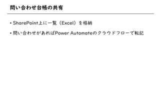問い合わせ台帳の共有
• SharePoint上に一覧（Excel）を格納
• 問い合わせがあればPower Automateのクラウドフローで転記
 