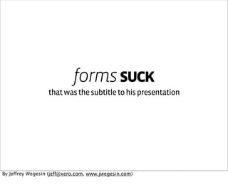 forms suck
                  that was the subtitle to his presentation




By Jeffrey Wegesin (jeff@xero.com, www.jwegesin.com)