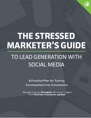 A Practical Plan for Turning
Conversations into Conversions
Brought to you by Formstack with expert insights
from Convince & Convert’s Jay Baer
THE STRESSED
MARKETER’S GUIDE
TO LEAD GENERATION WITH
SOCIAL MEDIA
 