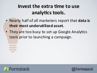 Invest 
the 
extra 
+me 
to 
use 
analy+cs 
tools. 
• Nearly 
half 
of 
all 
marketers 
report 
that 
data 
is 
their 
most 
underu+lized 
asset. 
• They 
are 
too 
busy 
to 
set 
up 
Google 
Analy<cs 
tools 
prior 
to 
launching 
a 
campaign. 
 