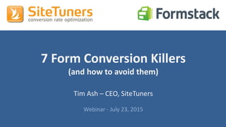 #CRO @formstack @tim_ashCopyright © 2015, SiteTuners - All Rights Reserved.
Copyright © 2013, SiteTuners - All Rights Reserved. @tim_ash
7 Form Conversion Killers
(and how to avoid them)
Tim Ash – CEO, SiteTuners
Webinar - July 23, 2015
 