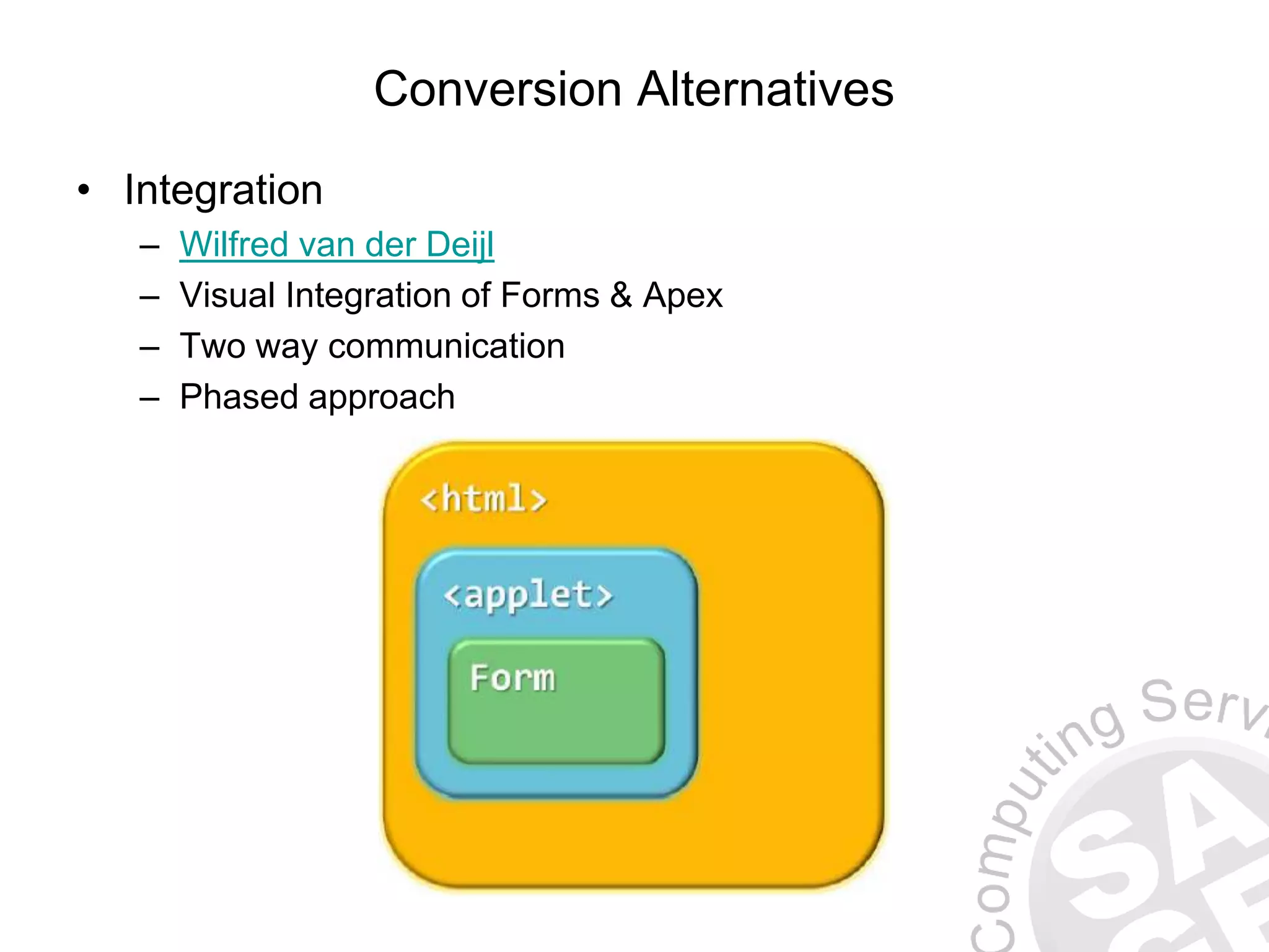 Conversion Alternatives • Integration – Wilfred van der Deijl – Visual Integration of Forms & Apex – Two way communication – Phased approach 