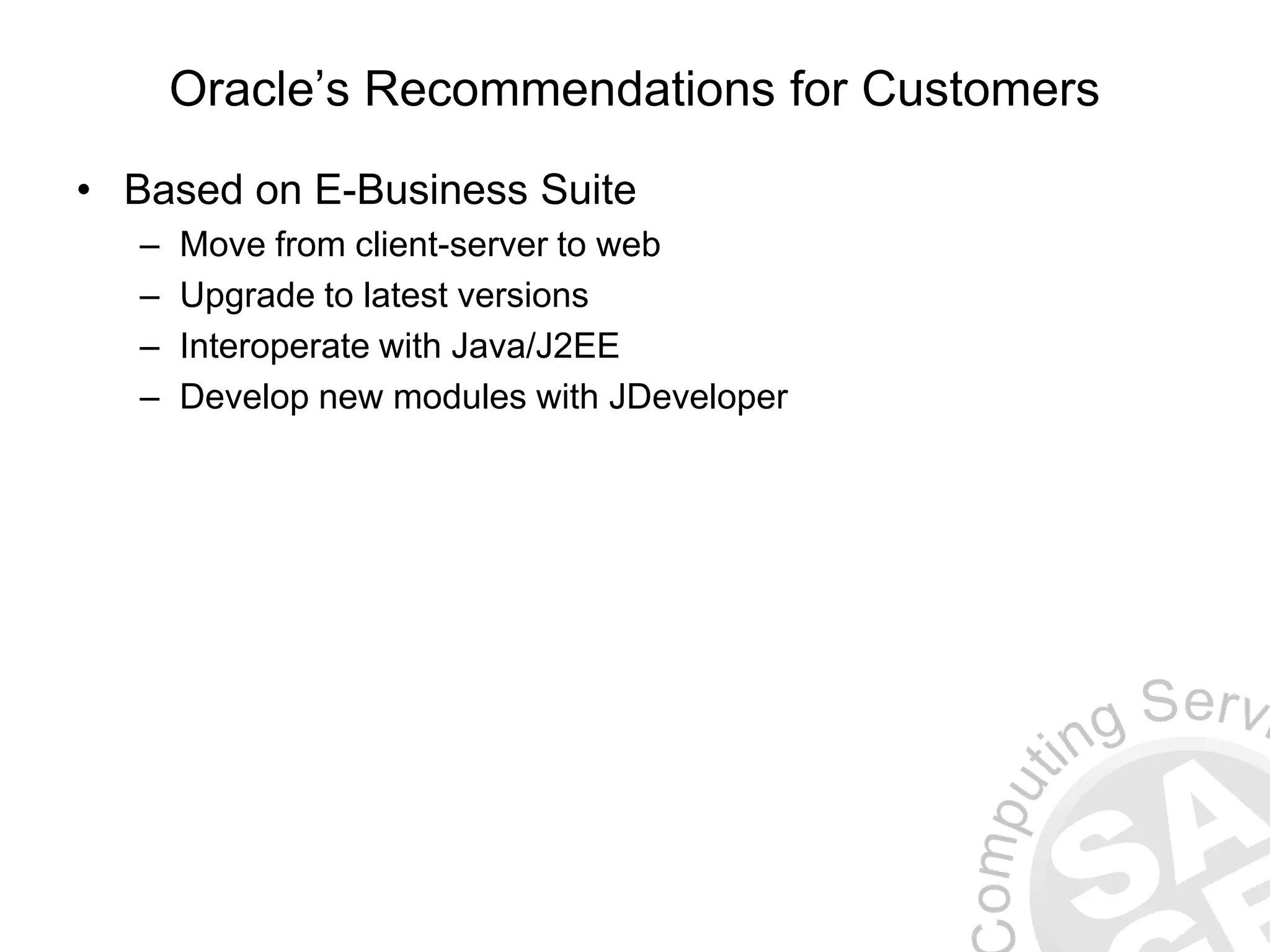 Oracle’s Recommendations for Customers • Based on E-Business Suite – Move from client-server to web – Upgrade to latest versions – Interoperate with Java/J2EE – Develop new modules with JDeveloper 