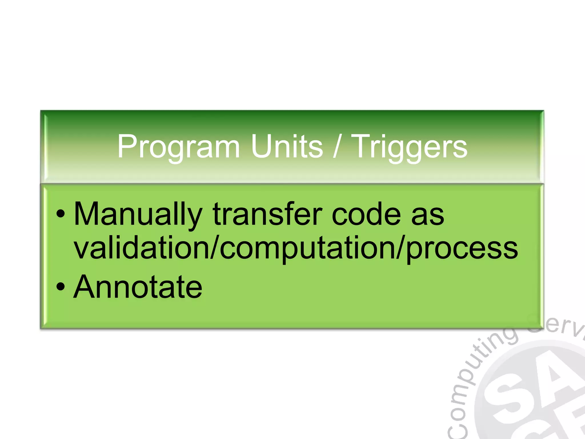 Program Units / Triggers • Manually transfer code as validation/computation/process • Annotate 