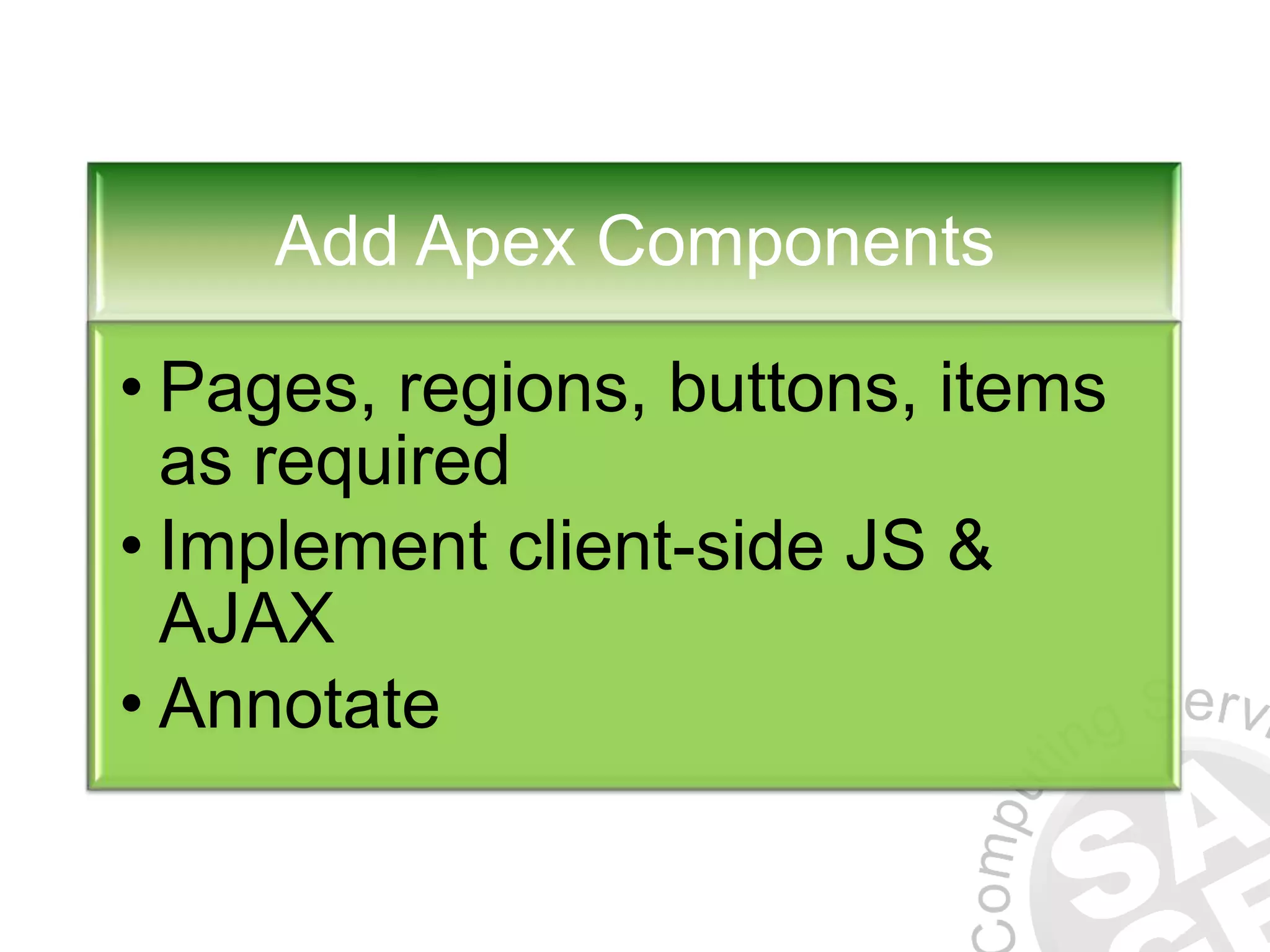 Add Apex Components • Pages, regions, buttons, items as required • Implement client-side JS & AJAX • Annotate 