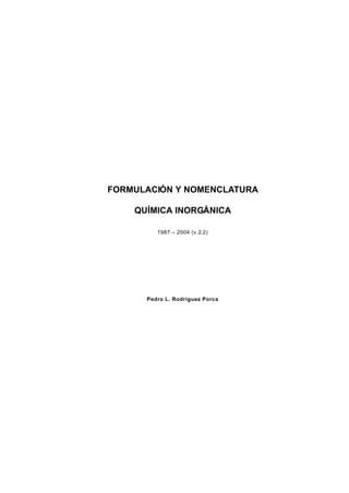 FORMULACIÓN Y NOMENCLATURA

    QUÍMICA INORGÁNICA

         1987 – 2004 (v.2.2)




      Pedro L. Rodríguez Porca
 