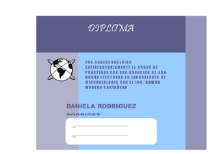 Firma 
Firma 
DIPLOMA 
P O R H A B E R C O N C L U I D O 
S AT I S F A C T O R I AM E N T E E L C U R S O D E 
P R A C T I C A S C O N U N A D U R A C I O N D E 4 0 0 
H O R A S E F E C T U A D O E N L A B O R AT O R I O D E 
M I C R O B I O L O G I A C O N E L I N G . R A M O N 
M O R E N O C A S TA Ñ E D A 
DANIELA RODRIGUEZ 
RODRIGEZ 
 