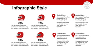 Infographic Style
40%
You can simply impress your
audience and add a unique zing
and appeal to your Presentations.
20%
You can simply impress your
audience and add a unique zing
and appeal to your Presentations.
80%
You can simply impress your
audience and add a unique zing
and appeal to your Presentations.
60%
You can simply impress your
audience and add a unique zing
and appeal to your Presentations.
Content Here
Get a modern PowerPoint
Presentation that is
beautifully designed.
I hope and I believe that
this Template will your
Time, Money and
Reputation.
Content Here
Get a modern PowerPoint
Presentation that is
beautifully designed.
I hope and I believe that
this Template will your
Time, Money and
Reputation.
Content Here
Get a modern PowerPoint
Presentation that is
beautifully designed.
I hope and I believe that
this Template will your
Time, Money and
Reputation.
Content Here
Get a modern PowerPoint
Presentation that is
beautifully designed.
I hope and I believe that
this Template will your
Time, Money and
Reputation.
 