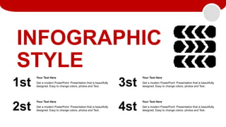 INFOGRAPHIC
STYLE
1st
2st
3st
4st
Get a modern PowerPoint Presentation that is beautifully
designed. Easy to change colors, photos and Text.
Your Text Here
Get a modern PowerPoint Presentation that is beautifully
designed. Easy to change colors, photos and Text.
Your Text Here
Get a modern PowerPoint Presentation that is beautifully
designed. Easy to change colors, photos and Text.
Your Text Here
Get a modern PowerPoint Presentation that is beautifully
designed. Easy to change colors, photos and Text.
Your Text Here
 