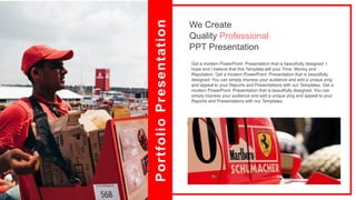 We Create
Quality Professional
PPT Presentation
Get a modern PowerPoint Presentation that is beautifully designed. I
hope and I believe that this Template will your Time, Money and
Reputation. Get a modern PowerPoint Presentation that is beautifully
designed. You can simply impress your audience and add a unique zing
and appeal to your Reports and Presentations with our Templates. Get a
modern PowerPoint Presentation that is beautifully designed. You can
simply impress your audience and add a unique zing and appeal to your
Reports and Presentations with our Templates.
Portfolio
Presentation
 