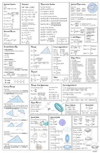 s
Quadratic Equation
Form:
Ax2
+ Bx + C = 0
Roots:
x =
−B ± √B2 − 4AC
2A
Sum of Roots:
x1 + x2 = −
B
A
Product of Roots:
x1 ∙ x2 = +
C
A
Progression
AM ∙ HM = (GM)2
Arithmetic Progression:
d = a2 − a1 = a3 − a2
an = a1 + (n − 1)d
an = ax + (n − x)d
Sn =
n
2
(a1 + an)
Harmonic Progression:
- reciprocal of arithmetic
progression
Geometric Progression:
r = a2/a1 = a3/a2
an = a1 rn−1
an = ax rn−x
Sn = a1
1 − rn
1 − r
S∞ =
a1
1 − r
Trigonometric Identities
Squared Identities:
sin2
A + cos2
A = 1
1 + tan2
A = sec2
A
1 + cot2
A = csc2
A
Sum & Diff of Angles Identities:
sin (A ± B) = sin A cos B ± cos A sin B
cos (A ± B) = cos A cos B ∓ sin A sin B
tan (A ± B) =
tan A ± tan B
1 ∓ tan A tan B
Double Angle Identities:
sin 2A = 2 sin A cos A
cos 2A = cos2
A − sin2
A
cos 2A = 2 cos2
A − 1
cos 2A = 1 − 2 sin2
A
tan 2A =
2 tan A
1 − tan2A
Spherical Trigonometry
Sine Law:
sin 𝑎
sin 𝐴
=
sin 𝑏
sin 𝐵
=
sin 𝑎
sin 𝐴
Cosine Law for sides:
cos 𝑎 = cos 𝑏 cos 𝑐 + sin 𝑏 sin 𝑐 cos 𝐴
Cosine Law for angles:
Spherical Polygon:
AB =
πR2
E
180°
Spherical Pyramid:
V =
1
3
ABH =
πR3
E
540°
Binomial Theorem
Form:
(x + y)n
rth term:
rth
= Cm xn−m
ym
where: m=r-1
n
Worded Problems Tips
 Age Problems
→ underline specific time conditions
 Motion Problems
→ a = 0
→ s = vt
 Work Problems
Case 1: Unequal rate
rate =
work
time
Case 2: Equal rate
→ usually in project management
→ express given to man-days or man-hours
 Clock Problems
θ =
11M − 60H
2
+ if M is ahead of H
- if M is behind of H
cos 𝐴 = − cos 𝐵 cos 𝐶 + sin 𝐵 sin 𝐶 cos 𝑎
n-sided Polygon
Interior Angle, ɤ:
γ =
(n − 2)180°
n
Deflection Angle, δ:
δ = 180° − γ
Central Angle, β:
β =
360°
n
E = spherical excess
E = (A+B+C+D…) – (n-2)180°
Area = n ∙ ATRIANGLE
Area = n ∙
1
2
R2
sinβ
Area = n ∙
1
2
ah
Polygon Names
3 - triangle
4 - quad/tetragon
5 - pentagon
6 - hexagon/sexagon
7 - septagon/heptagon
8 - octagon
9 - nonagon
10 - decagon
11 - undecagon/
monodecagon
12 - dodecagon/
bidecagon
13 - tridecagon
14 - quadridecagon
15 - quindecagon/
pentadecagon
16 - hexadecagon
17 - septadecagon
18 - octadecagon
19 - nonadecagon
20 - icosagon
21 - unicosagon
22 - do-icosagon
30 - tricontagon
31 - untricontagon
40 - tetradecagon
50 - quincontagon
60 - hexacontagon
100 - hectogon
1,000 - chilliagon
10,000 - myriagon
1,000,000 - megagon
∞ - aperio (circle)
Triangle
A =
1
2
bh
A =
1
2
ab sin C
A =
1
2
a2
sin B sin C
sin A
A = √s(s − a)(s − b)(s − c)
s =
a + b + c
2
Common Quadrilateral
Square:
A = s2
P = 4s
d = √2s
Parallelogram:
A = bh
A = ab sin θ
A =
1
2
d1d2 sin θ
Rhombus:
A = ah
A = a2
sin θ
A =
1
2
d1d2
Trapezoid
A =
1
2
(a + b)h
A1
A2
=
n
m
; w = √
ma2 + nb2
m + n
General Quadrilateral
Cyclic Quadrilateral: (sum of opposite angles=180°)
A = √(s − a)(s − b)(s − c)(s − d)
Ptolemy’s Theorem is applicable:
ac + bd = d1d2
Non-cyclic Quadrilateral:
A = √(s − a)(s − b)(s − c)(s − d) − abcd cos2
ε
2
Triangle-Circle Relationship
Circumscribing Circle:
AT =
abc
4R
diameter =
opposite side
sine of angle
d =
a
sin A
=
b
sin B
=
c
sin C
Inscribed Circle:
AT = rs
Escribed Circle:
AT = Ra(s − a)
AT = Rb(s − b)
AT = Rc(s − c)
Ex-circle-
In-circle
1
𝑟
=
1
𝑟1
+
1
𝑟2
+
1
𝑟3
s =
a + b + c + d
2
1 minute of arc =
1 nautical mile
1 nautical mile =
6080 feet
1 statute mile =
5280 feet
1 knot =
1 nautical mile
per hour
Centers of Triangle
INCENTER
- the center of the inscribed circle (incircle)
of the triangle & the point of intersection of
the angle bisectors of the triangle.
CIRCUMCENTER
- the center of the circumscribing circle
(circumcircle) & the point of intersection of
the perpendicular bisectors of the triangle.
ORTHOCENTER
- the point of intersection of the altitudes of
the triangle.
CENTROID
- the point of intersection of the medians of
the triangle.
EULER LINE
- the line that would pass through the
orthocenter, circumcenter, and centroid of
the triangle.
Pappus Theorem
Pappus Theorem 1:
SA = L ∙ 2πR
Pappus Theorem 2:
V = A ∙ 2πR
NOTE: It is also used to locate centroid of an area.
Prism or Cylinder
V = ABH = AXL
v
LA = PBH = PxL
Pointed Solid
V =
1
3
ABH
AB/PB → Perimeter or Area of base
H → Height & L → slant height
AX/PX → Perimeter or Area of cross-
section perpendicular to slant height
Right Circ. Cone
LA = πrL
Reg. Pyramid
LA =
1
2
PBL
Special Solids
Truncated Prism or Cylinder:
V = ABHave
LA = PBHave
Frustum of Cone or Pyramid:
V =
H
3
(A1 + A2 + √A1A2)
Prismatoid:
V =
H
6
(A1 + 4AM + A2)
Spherical Solids
Sphere:
V =
4
3
πR3
LA = 4πR2
Spheroid:
V =
4
3
πabc
LA = 4π [
a2
+ b2
+ c2
3
]
Prolate Spheroid:
V =
4
3
πabb
LA = 4π [
a2
+ b2
+ b2
3
]
Oblate Spheroid:
V =
4
3
πaab
LA = 4π [
a2
+ a2
+ b2
3
]
about minor axis
about major axis
Spherical Lune:
Alune
θrad
=
4πR2
2π
Alune = 2θR2
Spherical Wedge:
Vwedge
θrad
=
4
3
πR3
2π
Vwedge =
2
3
θR3
Spherical Zone:
Azone = 2πRh
Spherical Sector:
V =
1
3
AzoneR
V =
2
3
πR2
h
Spherical Segment:
For one base:
V =
1
3
πh2
(3R − h)
For two bases:
V =
1
6
πh(3a2
+ 3b2
+ h2
)
Rectangle:
A = bh
P = 2a + 2b
d = √b2 + h2
Ellipse
A = πab C = 2π√
a2 + b2
2
# of diagonals:
d =
n
2
(n − 3)
Visit For more Pdf's Books
Pdfbooksforum.com
 