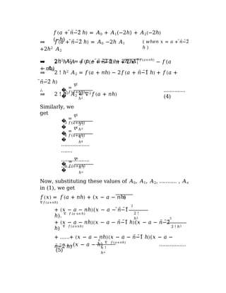 𝑓(𝑎 + ̅𝑛̅̅−̅̅̅2̅ ℎ) = 𝐴0 + 𝐴1(−2ℎ) + 𝐴2(−2ℎ)
(−ℎ)
⇒ 𝑓(𝑎 + ̅𝑛̅̅−̅̅̅2̅ ℎ) = 𝐴0 −2ℎ 𝐴1
+2ℎ2
𝐴2
⇒ 2ℎ2
𝐴2 = 𝑓(𝑎 + ̅𝑛̅̅−̅̅̅2̅ ℎ) + 2ℎ. 𝐴1
− 𝐴0
( 𝑤ℎ𝑒𝑛 𝑥 = 𝑎 + ̅𝑛̅̅−̅̅̅2̅
ℎ )
2 ℎ
⇒ 2 ! ℎ2
𝐴 = 𝑓(𝑎 + 𝑛̅̅̅−̅̅̅2̅ ℎ) + 2ℎ.
∇𝑓(𝑎+𝑛ℎ)
− 𝑓(𝑎
+ 𝑛ℎ)
⇒ 2 ! ℎ2
𝐴2 = 𝑓(𝑎 + 𝑛ℎ) − 2𝑓(𝑎 + 𝑛̅̅̅−̅̅̅1̅ ℎ) + 𝑓(𝑎 +
̅𝑛̅̅−̅̅̅2̅ ℎ)
⇒ 2 ! ℎ2
𝐴2 = ∇2
𝑓(𝑎 + 𝑛ℎ)
∴ �
�
2
2
=
∇
𝑓(𝑎+𝑛ℎ)
2 !
ℎ2
..…………
(4)
Similarly, we
get
�
�
3
3
=
∇
𝑓(𝑎+𝑛ℎ)
3 !
ℎ3
�
�
4
4
=
∇
𝑓(𝑎+𝑛ℎ)
4 !
ℎ4
………………
…….
………………
…….
�
�
𝑛
n
=
∇
𝑓(𝑎+𝑛ℎ)
𝑛 !
ℎ𝑛
Now, substituting these values of 𝐴0, 𝐴1, 𝐴2, ……….. , 𝐴𝑛
in (1), we get
𝑓(𝑥) = 𝑓(𝑎 + 𝑛ℎ) + (𝑥 − 𝑎 − 𝑛ℎ)
∇𝑓(𝑎+𝑛ℎ)
ℎ
2
+ (𝑥 − 𝑎 − 𝑛ℎ)(𝑥 − 𝑎 − ̅𝑛̅̅−̅̅̅1̅
ℎ).
∇ 𝑓 (𝑎 +𝑛 ℎ) 2 !
ℎ2 3
+ (𝑥 − 𝑎 − 𝑛ℎ)(𝑥 − 𝑎 − 𝑛̅̅̅−̅̅̅1̅ ℎ)(𝑥 − 𝑎 − 𝑛̅̅̅−̅̅̅2̅
ℎ)
∇ 𝑓(𝑎+𝑛ℎ) 3 ! ℎ3
+ ……+ (𝑥 − 𝑎 − 𝑛ℎ)(𝑥 − 𝑎 − 𝑛̅̅̅−̅̅̅1̅ ℎ)(𝑥 − 𝑎 −
𝑛̅̅̅−̅̅̅2̅ ℎ) 𝑛 !
ℎ𝑛
n
………..(𝑥 − 𝑎 − ℎ)
∇ 𝑓(𝑎+𝑛ℎ)
……………..
(5)
 