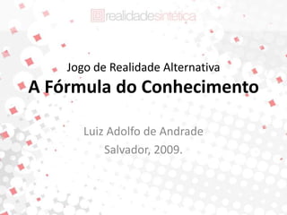 Jogo de Realidade Alternativa
A Fórmula do Conhecimento

       Luiz Adolfo de Andrade
           Salvador, 2009.
 