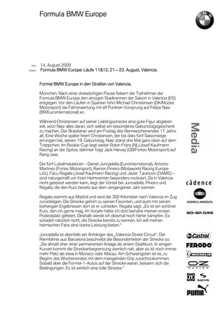 Formula
          Formula BMW Europe




  Date    14. August 2009
Subject                             11&12, 21       August, Valencia.
          Formula BMW Europe: Läufe 11&12, 21.– 23. August, Valencia.


                                               Valencia.
          Formel BMW Europe in den Straßen von Valencia.

          München. Nach einer dreiwöchigen Pause fiebern die Teilnehmer der
          Formula BMW Europe den einzigen Stadtrennen der Saison in Valencia (ES)
          entgegen. Vor den Läufen in Spanien führt Michael Christensen (DK/Mücke
          Motorsport) die Fahrerwertung mit elf Punkten Vorsprung auf Felipe Nasr
          (BR/Eurointernational) an.

          Während Christensen auf seiner Lieblingsstrecke eine gute Figur abgeben
          will, setzt Nasr alles daran, sich selbst ein besonderes Geburtstagsgeschenk
          zu machen. Der Brasilianer wird am Freitag des Rennwochenendes 17 Jahre
          alt. Eine Woche später feiert Christensen, der bis dato fünf Saisonsiege
          errungen hat, seinen 19. Geburtstag. Nasr stand drei Mal ganz oben auf dem
          Treppchen. Im Rookie-Cup liegt weiter Robin Frijns (NL/Josef Kaufmann
          Racing) an der Spitze, dahinter folgt Jack Harvey (GB/Fortec Motorsport) auf
          Rang zwei.

          Die fünf Lokalmatadoren – Daniel Juncadella (Eurointernational), Antonio
          Martinez (Fortec Motorsport), Ramon Pineiro (Motaworld Racing Europe
          Ltd.), Facu Regalia (Josef Kaufmann Racing) und Javier Tarancon (DAMS) –
          sind naturgemäß vor ihren Heimrennen besonders motiviert. Da in Valencia
          nicht getestet werden kann, liegt der Vorteil bei Juncadella, Pineiro und
          Regalia, die den Kurs bereits aus dem vergangenen Jahr kennen.

          Regalia stammt aus Madrid und wird die 300 Kilometer nach Valencia im Zug
          zurücklegen. Die Strecke gehört zu seinen Favoriten, und auch mit seinen
          bisherigen Ergebnissen dort ist er zufrieden. Regalia sagt: „Es ist ein schöner
          Kurs, den ich gerne mag. Im Vorjahr hätte ich dort beinahe meinen ersten
          Podestplatz gefeiert. Deshalb werde ich diesmal noch härter kämpfen. Es
          schadet natürlich nicht, die Strecke bereits zu kennen. Ich will meinen
          heimischen Fans eine starke Leistung bieten.“

          Juncadella ist ebenfalls ein Anhänger des „Valencia Street Circuit“. Der
          Rennfahrer aus Barcelona beschreibt die Besonderheiten der Strecke so:
          „Sie ähnelt eher einer permanenten Anlage als einem Stadtkurs. In einigen
          Kurven kommt die Streckenbegrenzung ziemlich nah, aber es ist noch immer
          mehr Platz als etwa in Monaco oder Macau. Am Schwierigsten ist es, zu
          Beginn des Wochenendes mit dem mangelnden Grip zurechtzukommen.
          Sobald aber die Formel-1-Autos auf der Strecke waren, bessern sich die
          Bedingungen. Es ist wirklich eine tolle Strecke.“
 