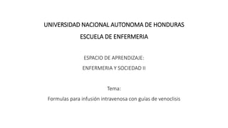 UNIVERSIDAD NACIONAL AUTONOMA DE HONDURAS
ESCUELA DE ENFERMERIA
ESPACIO DE APRENDIZAJE:
ENFERMERIA Y SOCIEDAD II
Tema:
Formulas para infusión intravenosa con guías de venoclisis
 