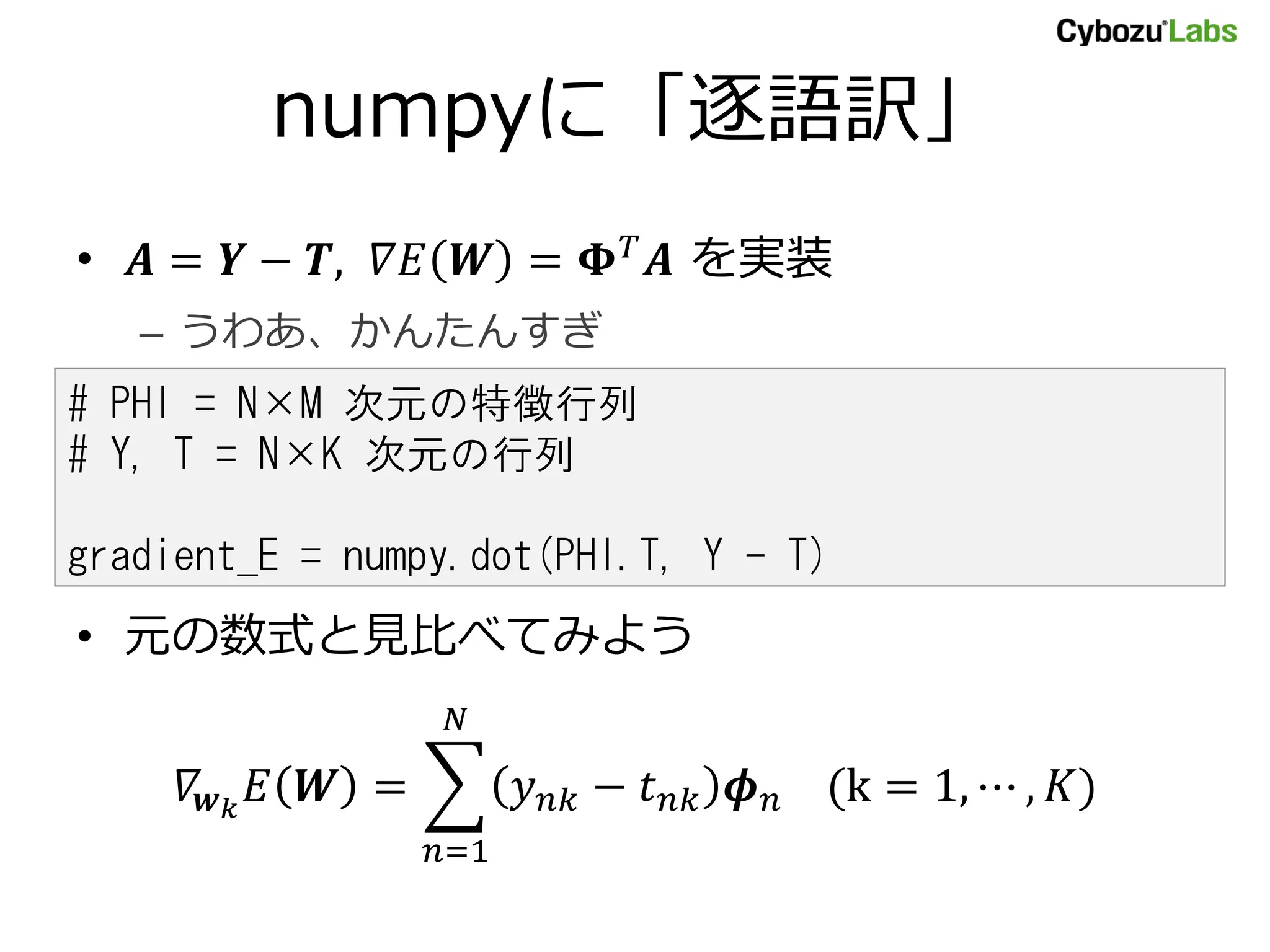 numpyに「逐語訳」 • = − , = を実装 – うわあ、かんたんすぎ # PHI = N×M 次元の特徴行列 # Y, T = N×K 次元の行列 gradient_E = numpy.dot(PHI.T, Y - T) • 元の数式と見比べてみよう = − (k = 1, ⋯ , ) =1 