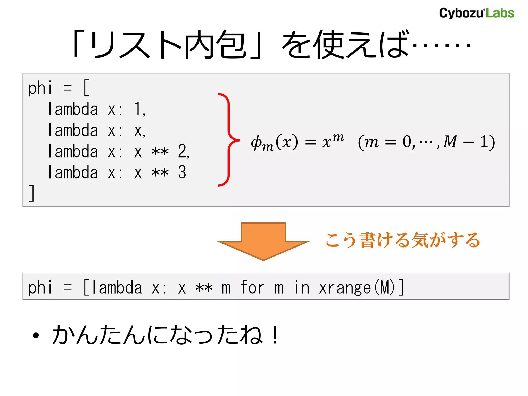 「リスト内包」を使えば…… phi = [ lambda x: 1, lambda x: x, = ( = 0, ⋯ , − 1) lambda x: x ** 2, lambda x: x ** 3 ] こう書ける気がする phi = [lambda x: x ** m for m in xrange(M)] • かんたんになったね！ 