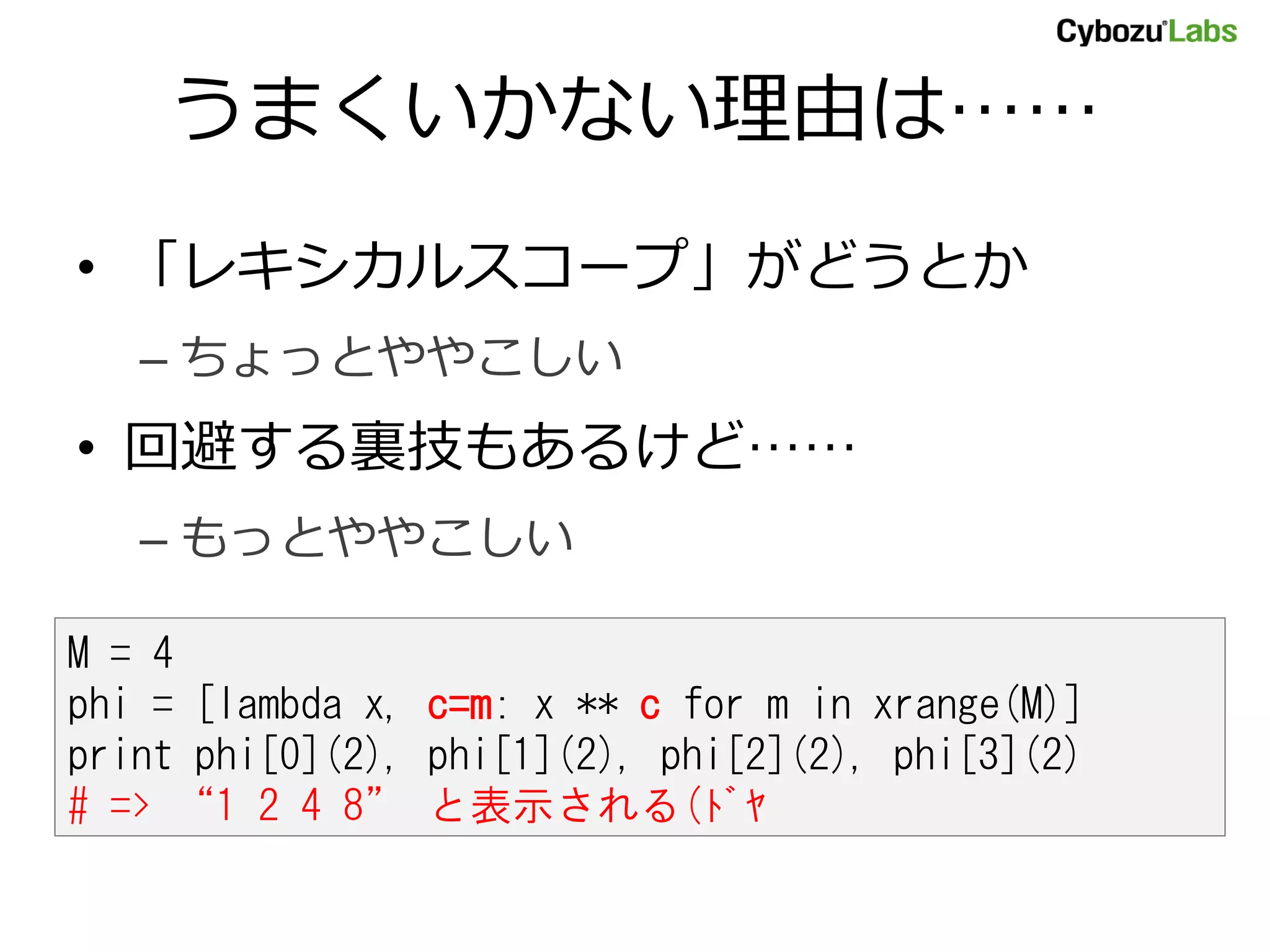 うまくいかない理由は…… • 「レキシカルスコープ」がどうとか – ちょっとややこしい • 回避する裏技もあるけど…… – もっとややこしい M = 4 phi = [lambda x, c=m: x ** c for m in xrange(M)] print phi[0](2), phi[1](2), phi[2](2), phi[3](2) # => “1 2 4 8” と表示される(ﾄﾞﾔ 