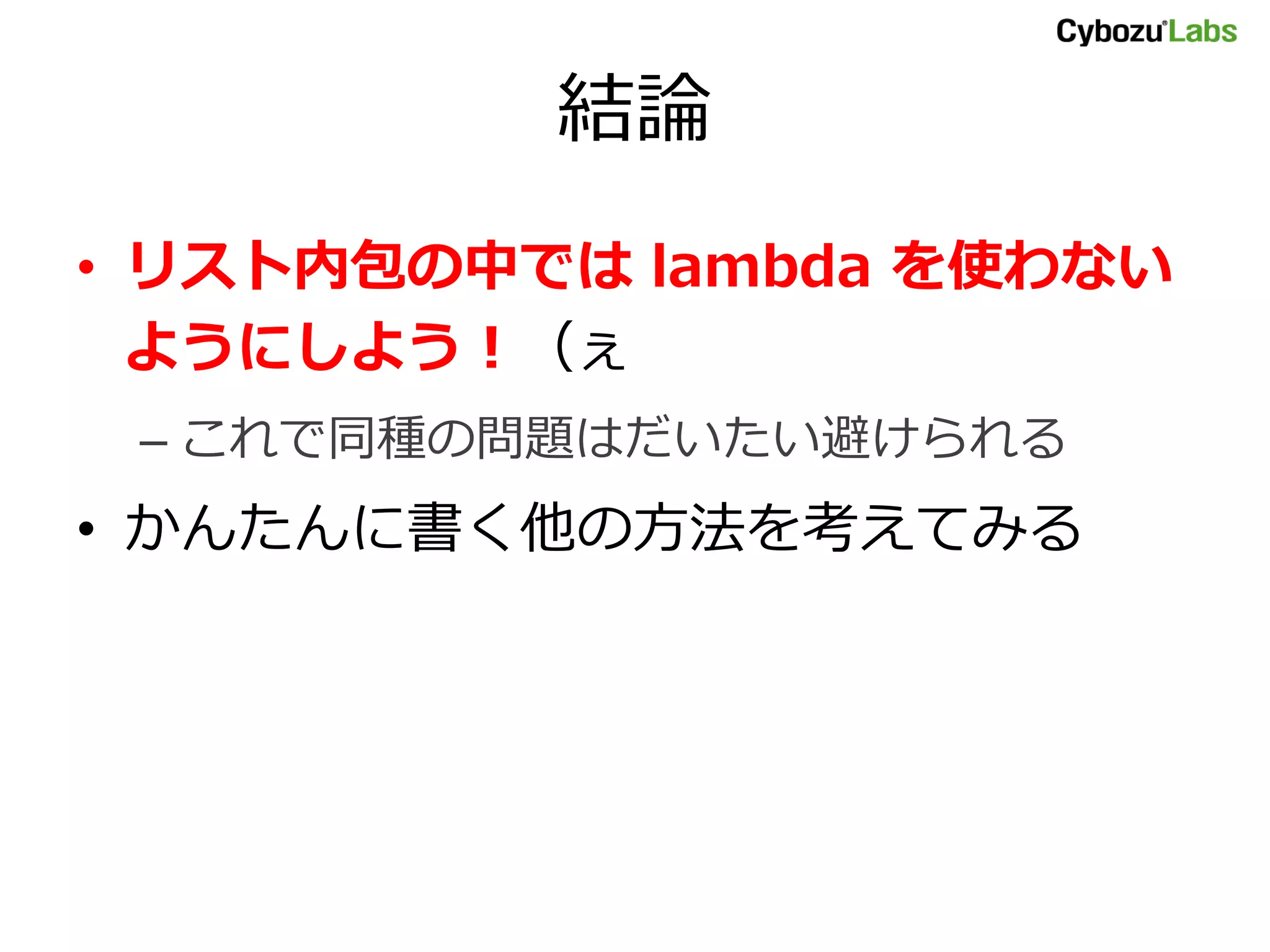 結論 • リスト内包の中では lambda を使わない ようにしよう！（ぇ – これで同種の問題はだいたい避けられる • かんたんに書く他の方法を考えてみる 