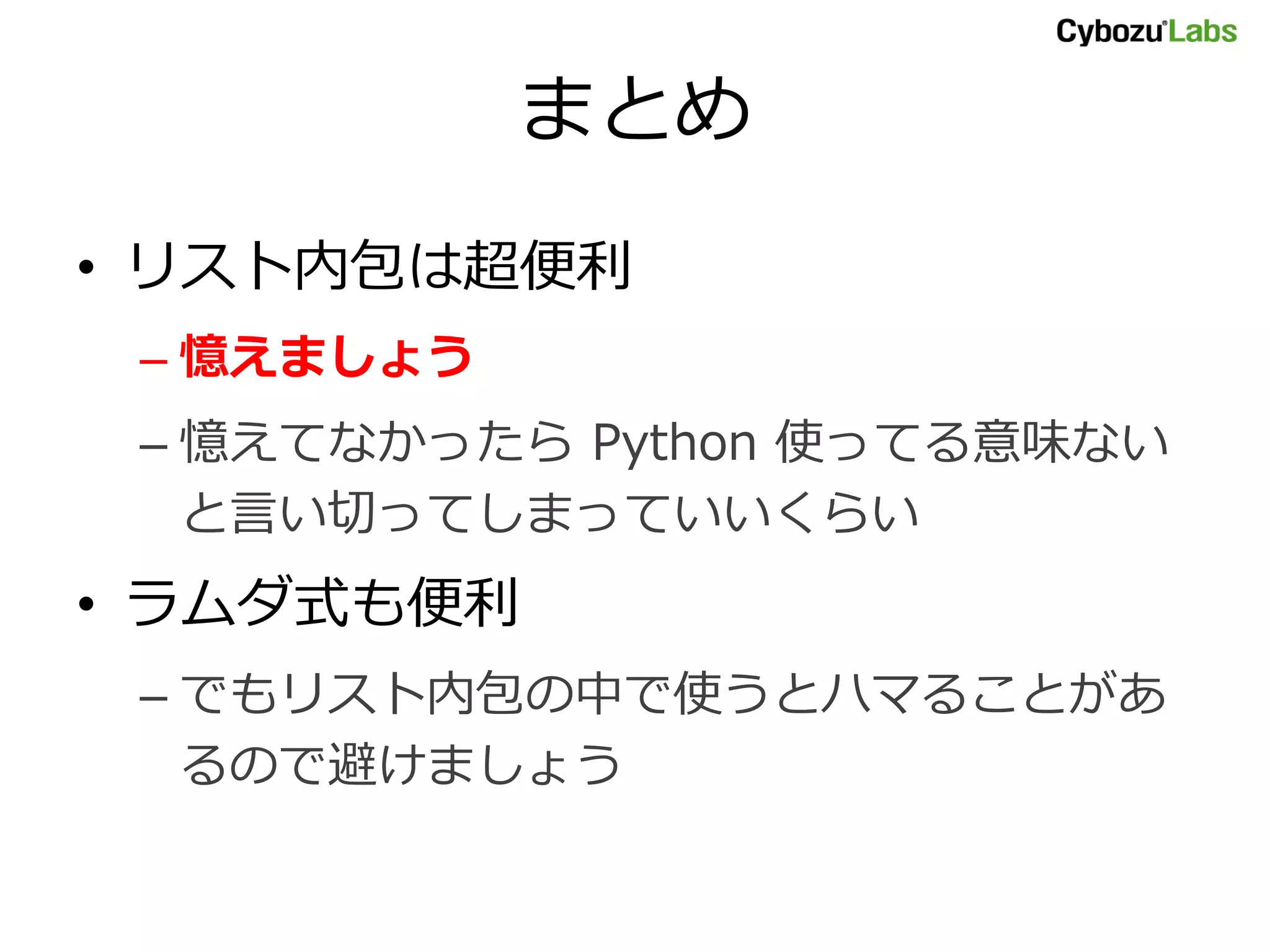 まとめ • リスト内包は超便利 – 憶えましょう – 憶えてなかったら Python 使ってる意味ない と言い切ってしまっていいくらい • ラムダ式も便利 – でもリスト内包の中で使うとハマることがあ るので避けましょう 