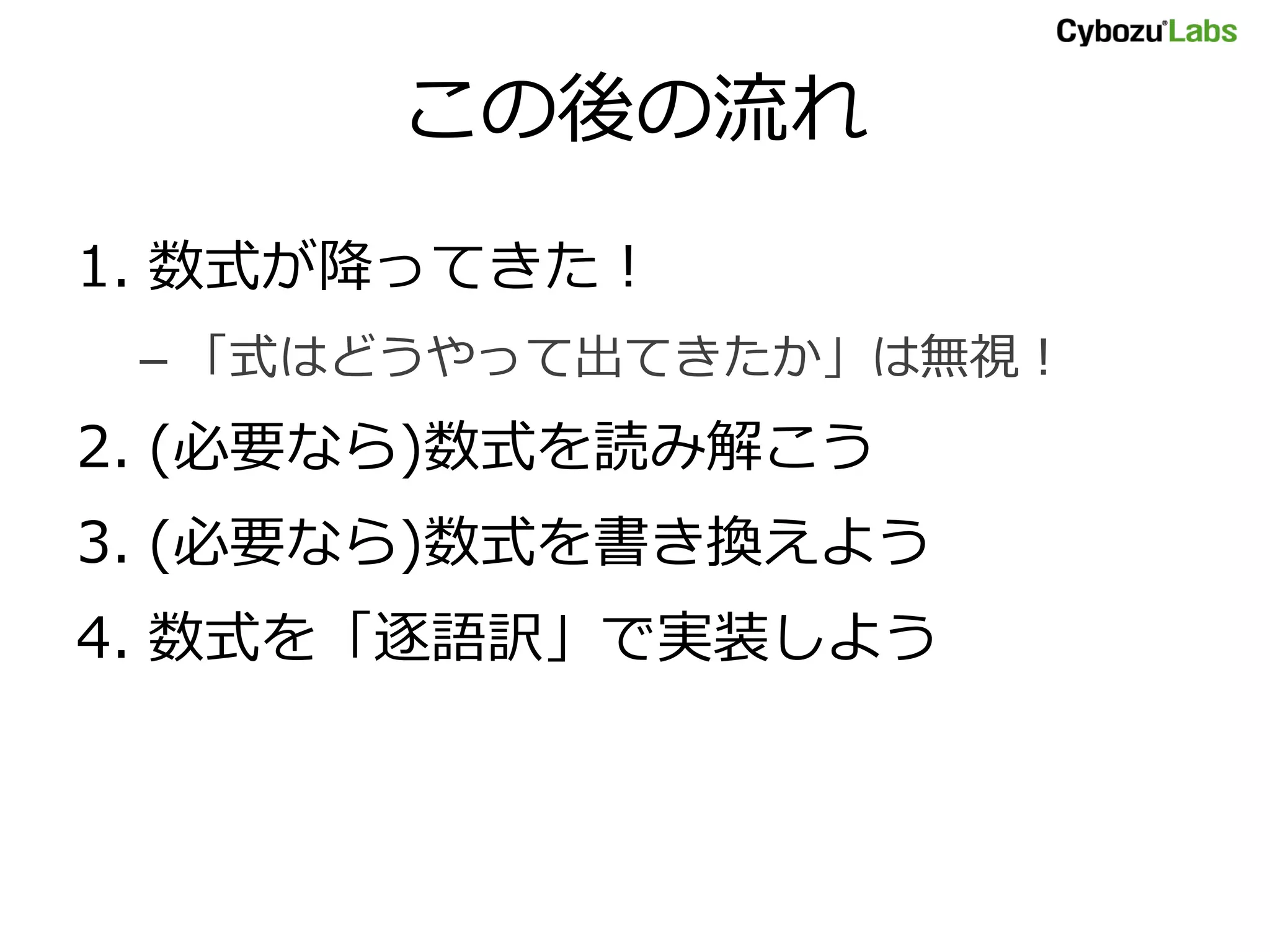 この後の流れ 1. 数式が降ってきた！ – 「式はどうやって出てきたか」は無視！ 2. (必要なら)数式を読み解こう 3. (必要なら)数式を書き換えよう 4. 数式を「逐語訳」で実装しよう 