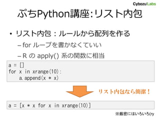 ぷちPython講座:リスト内包
• リスト内包 : ルールから配列を作る
   – for ループを書かなくていい
   – R の apply() 系の関数に相当
a = []
for x in xrange(10):
    a.appe...