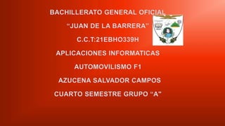 BACHILLERATO GENERAL OFICIAL
“JUAN DE LA BARRERA”
C.C.T:21EBHO339H
APLICACIONES INFORMATICAS
AUTOMOVILISMO F1
AZUCENA SALVADOR CAMPOS
CUARTO SEMESTRE GRUPO “A"
 