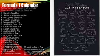 Formula 1 Calendar
The Formula 1 2021 season is set to hold 23
Prix races across the globe. These are:
1. Bahrain Grand Prix
2. Emilia Romagna Grand Prix
3. Portuguese Grand Prix
4. Spanish Grand Prix
5. Monaco Grand Prix
6. Azerbaijan Grand Prix
7. Canadian Grand Prix
8. French Grand Prix
9. Austrian Grand Prix
10. British Grand Prix
11. Hungarian Grand Prix
12. Belgian Grand Prix
13. Dutch Grand Prix
14. Italian Grand Prix
15. Russian Grand Prix
16. Singapore Grand Prix
17. Japanese Grand Prix
18. US Grand Prix
19. Sao Paulo Grand Prix
20.Mexican Grand Prix
21.Australian Grand Prix
22.Abu Dhabi Grand Prix
23.Saudi Arabian Grand Prix
 