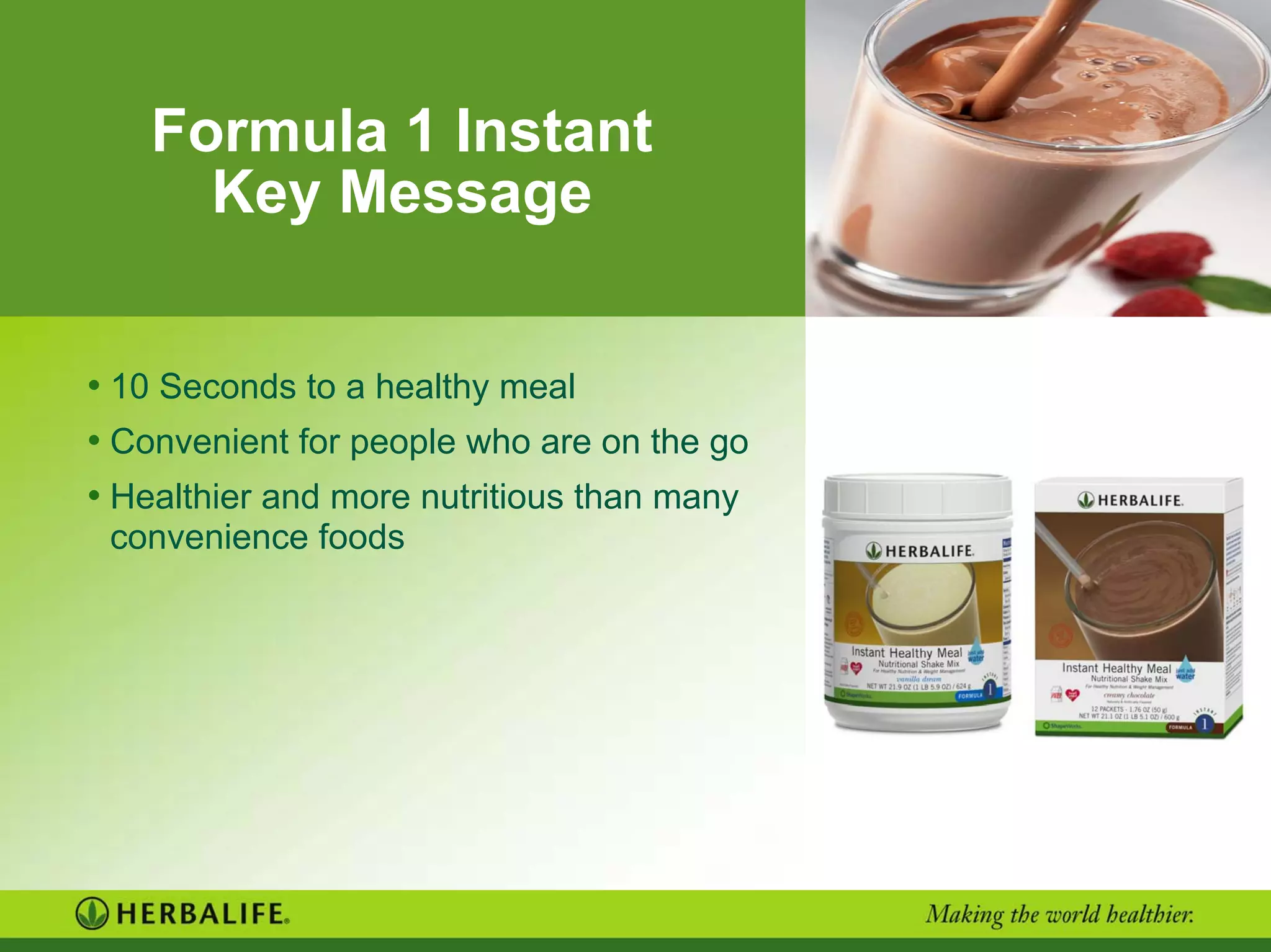 Formula 1 Instant
Key Message
• 10 Seconds to a healthy meal
• Convenient for people who are on the go
• Healthier and more nutritious than many
convenience foods
 