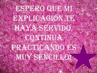 Espero que mi
explicación te
 haya servido,
   continua
practicando es
 muy sencillo!
 