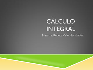 CÁLCULO
INTEGRAL
Maestra: RebecaValle Hernández
 