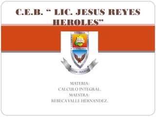 MATERIA:
CALCULO INTEGRAL.
MAESTRA:
REBECAVALLE HERNANDEZ.
C.E.B. “ LIC. JESUS REYES
HEROLES”
 