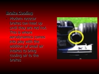 Brake Cooling Modern racecar brakes can heat up until they are red hot. This is where aerodynamics comes into play with the addition of small air intakes to bring cooling air to the brakes  