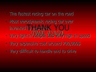 The fastest racing car on the road Most aerodynamic racing car ever invented by mankind Very light in weight and very high in speed Very expensive cost around 700,000$  Very difficult to handle and to drive  THE END THANK YOU 