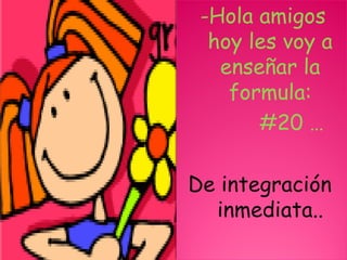-Hola amigos
  hoy les voy a
   enseñar la
    formula:
       #20 …

De integración
  inmediata..
 