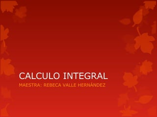 CALCULO INTEGRAL
MAESTRA: REBECA VALLE HERNÁNDEZ
 
