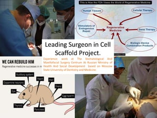 Leading Surgeon in Cell
    Scaffold Project.
Experience: work at The Stomatological And
Maxillofacial Surgery Centrum At Russian Ministry of
Health And Social Development based on Moscow
State University of Dentistry and Medicine.
 