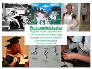 Prokopovich Lyalya
Magister in Law (Specialization:
Concurrence In Small Business).
Magister in Medicine (Intern in
    Maxillofacial Surgery).
     Formula Bio Project Practice.
 
