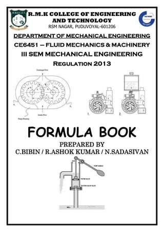 R.M.K COLLEGE OF ENGINEERING
AND TECHNOLOGY
RSM NAGAR, PUDUVOYAL-601206
DEPARTMENT OF MECHANICAL ENGINEERING
CE6451 – FLUID MECHANICS & MACHINERY
III SEM MECHANICAL ENGINEERING
Regulation 2013
FORMULA BOOK
PREPARED BY
C.BIBIN / R.ASHOK KUMAR / N.SADASIVAN
 