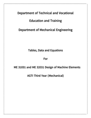 Department of Technical and Vocational
Education and Training
Department of Mechanical Engineering
Tables, Data and Equations
For
ME 31031 and ME 32031 Design of Machine Elements
AGTI Third Year (Mechanical)
 