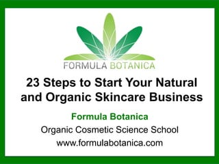 AQ£XQ`23 Steps to Start Your Natural
and Organic Skincare Business
Formula Botanica
Organic Cosmetic Science School
www.formulabotanica.com
 
