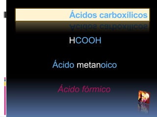 Ácidos carboxílicos

   HCOOH

Ácido metanoico

 Ácido fórmico
 