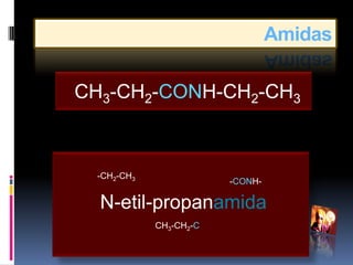 Amidas

CH3-CH2-CONH-CH2-CH3



  -CH2-CH3
                         -CONH-

  N-etil-propanamida
             CH3-CH2-C
 