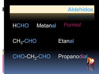 Aldehídos

HCHO      Metanal     Formol

CH3-CHO             Etanal

CHO-CH2-CHO         Propanodial
 